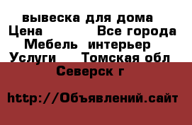 вывеска для дома › Цена ­ 3 500 - Все города Мебель, интерьер » Услуги   . Томская обл.,Северск г.